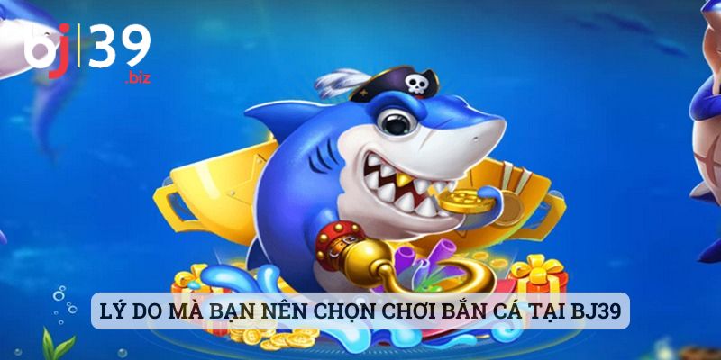 Lý do mà bạn nên chọn chơi bắn cá tại BJ39